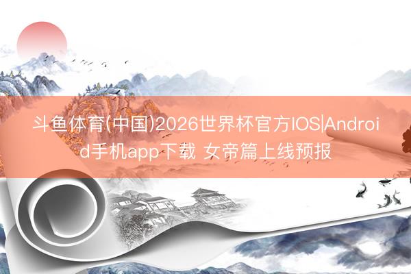 斗鱼体育(中国)2026世界杯官方IOS|Android手机app下载 女帝篇上线预报