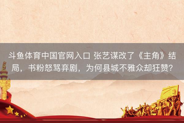斗鱼体育中国官网入口 张艺谋改了《主角》结局，书粉怒骂弃剧，为何县城不雅众却狂赞？