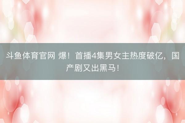 斗鱼体育官网 爆！首播4集男女主热度破亿，国产剧又出黑马！
