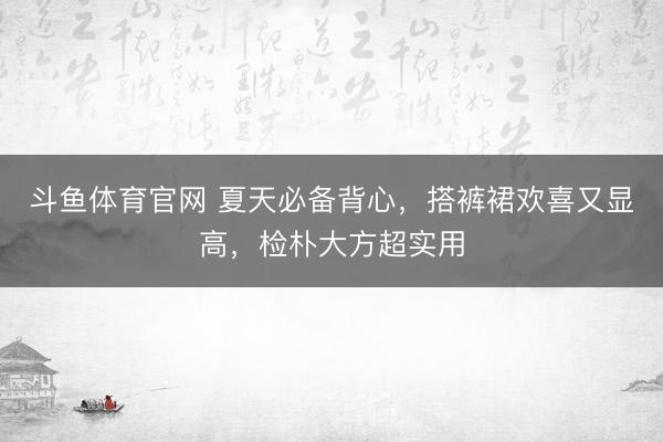 斗鱼体育官网 夏天必备背心，搭裤裙欢喜又显高，检朴大方超实用