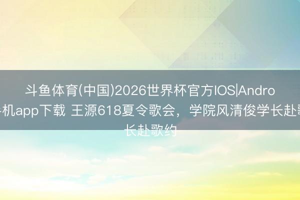 斗鱼体育(中国)2026世界杯官方IOS|Android手机app下载 王源618夏令歌会，学院风清俊学长赴歌约