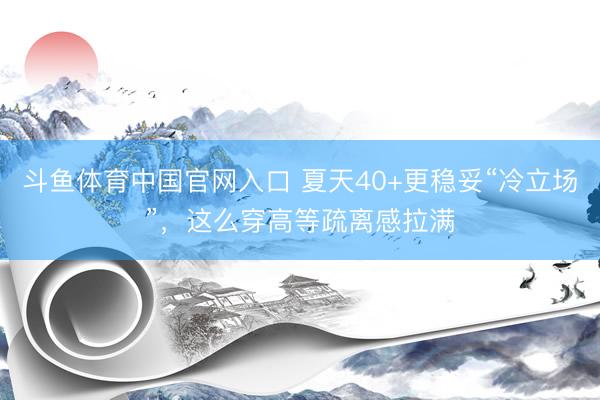 斗鱼体育中国官网入口 夏天40+更稳妥“冷立场”,这么穿高等疏离感拉满