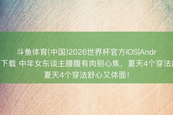 斗鱼体育(中国)2026世界杯官方IOS|Android手机app下载 中年女东谈主腰腹有肉别心焦，夏天4个穿法舒心又体面！