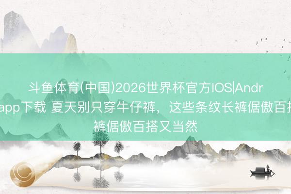 斗鱼体育(中国)2026世界杯官方IOS|Android手机app下载 夏天别只穿牛仔裤，这些条纹长裤倨傲百搭又当然