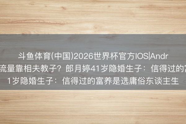 斗鱼体育(中国)2026世界杯官方IOS|Android手机app下载 不靠流量靠相夫教子？郎月婷41岁隐婚生子：信得过的富养是选庸俗东谈主生