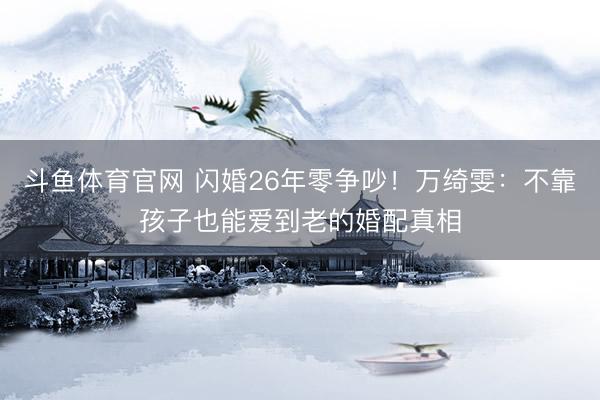 斗鱼体育官网 闪婚26年零争吵！万绮雯：不靠孩子也能爱到老的婚配真相