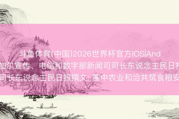 斗鱼体育(中国)2026世界杯官方IOS|Android手机app下载 塞内加尔宣传、电信和数字部新闻司司长东说念主民日报撰文: 塞中农业和洽共筑食粮安全新愿景