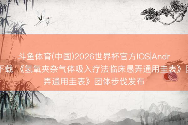 斗鱼体育(中国)2026世界杯官方IOS|Android手机app下载 《氢氧夹杂气体吸入疗法临床愚弄通用圭表》团体步伐发布