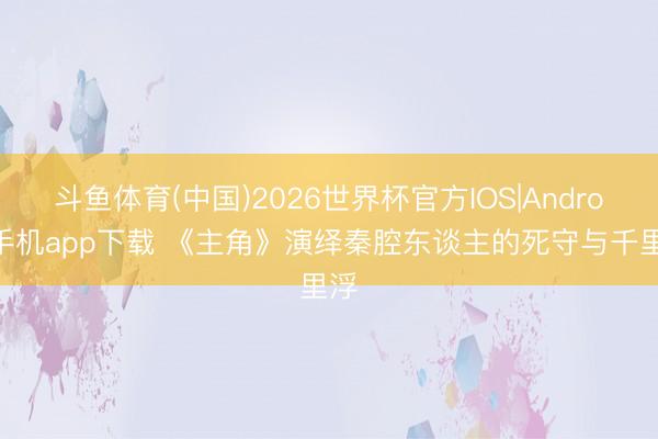 斗鱼体育(中国)2026世界杯官方IOS|Android手机app下载 《主角》演绎秦腔东谈主的死守与千里浮