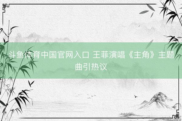 斗鱼体育中国官网入口 王菲演唱《主角》主题曲引热议
