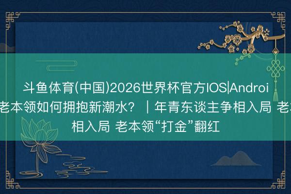 斗鱼体育(中国)2026世界杯官方IOS|Android手机app下载 老本领如何拥抱新潮水？｜年青东谈主争相入局 老本领“打金”翻红