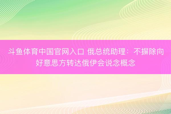斗鱼体育中国官网入口 俄总统助理：不摒除向好意思方转达俄伊会说念概念
