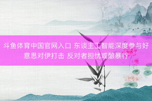斗鱼体育中国官网入口 东谈主工智能深度参与好意思对伊打击 反对者担忧或酿暴行