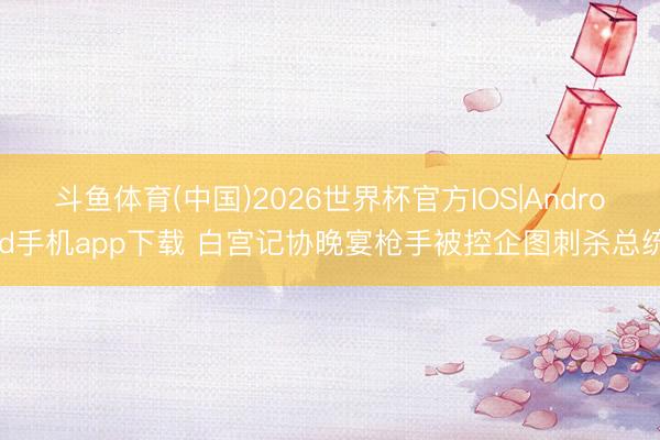 斗鱼体育(中国)2026世界杯官方IOS|Android手机app下载 白宫记协晚宴枪手被控企图刺杀总统