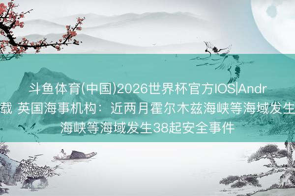 斗鱼体育(中国)2026世界杯官方IOS|Android手机app下载 英国海事机构：近两月霍尔木兹海峡等海域发生38起安全事件