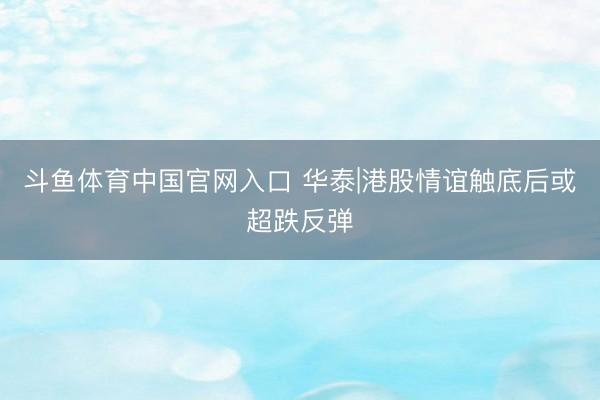 斗鱼体育中国官网入口 华泰|港股情谊触底后或超跌反弹