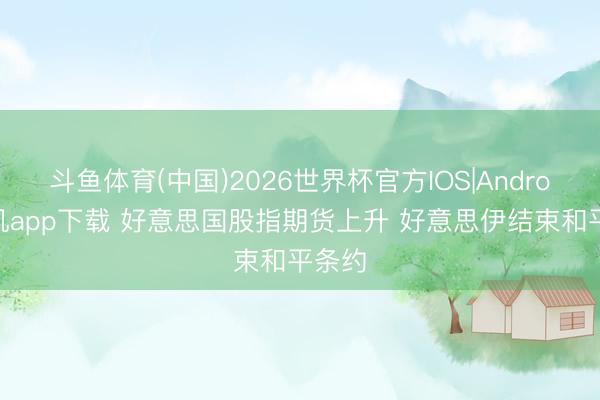斗鱼体育(中国)2026世界杯官方IOS|Android手机app下载 好意思国股指期货上升 好意思伊结束和平条约