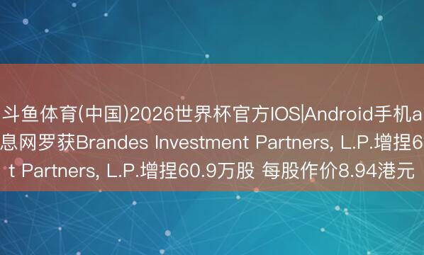斗鱼体育(中国)2026世界杯官方IOS|Android手机app下载 中国民航信息网罗获Brandes Investment Partners， L.P.增捏60.9万股 每股作价8.94港元