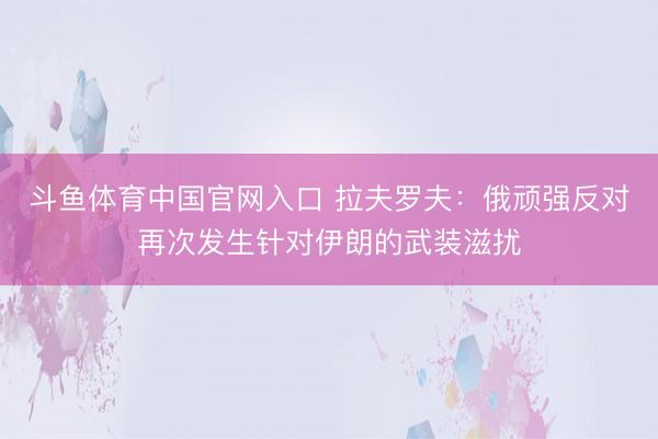 斗鱼体育中国官网入口 拉夫罗夫：俄顽强反对再次发生针对伊朗的武装滋扰