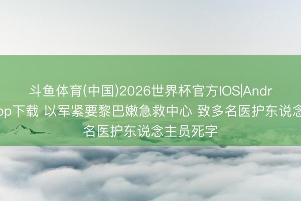 斗鱼体育(中国)2026世界杯官方IOS|Android手机app下载 以军紧要黎巴嫩急救中心 致多名医护东说念主员死字