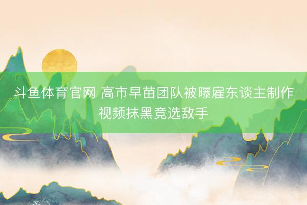 斗鱼体育官网 高市早苗团队被曝雇东谈主制作视频抹黑竞选敌手