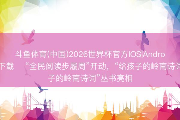 斗鱼体育(中国)2026世界杯官方IOS|Android手机app下载 ​“全民阅读步履周”开动，“给孩子的岭南诗词”丛书亮相