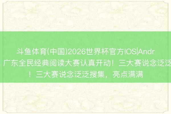 斗鱼体育(中国)2026世界杯官方IOS|Android手机app下载 广东全民经典阅读大赛认真开动！三大赛说念泛泛搜集，亮点满满