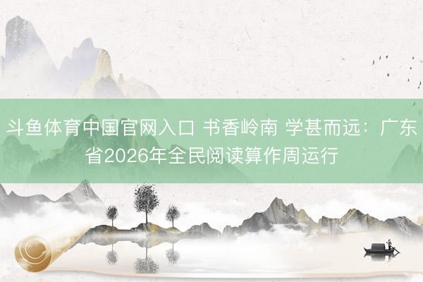 斗鱼体育中国官网入口 书香岭南 学甚而远：广东省2026年全民阅读算作周运行