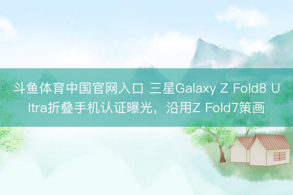 斗鱼体育中国官网入口 三星Galaxy Z Fold8 Ultra折叠手机认证曝光，沿用Z Fold7策画