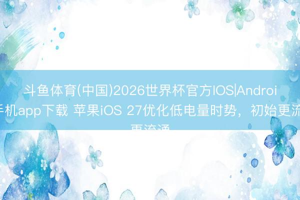斗鱼体育(中国)2026世界杯官方IOS|Android手机app下载 苹果iOS 27优化低电量时势，初始更流通