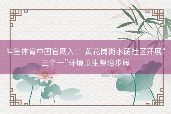 斗鱼体育中国官网入口 黄花岗街水荫社区开展“三个一”环境卫生整治步履