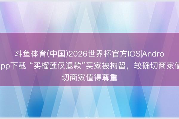斗鱼体育(中国)2026世界杯官方IOS|Android手机app下载 “买榴莲仅退款”买家被拘留，较确切商家值得尊重