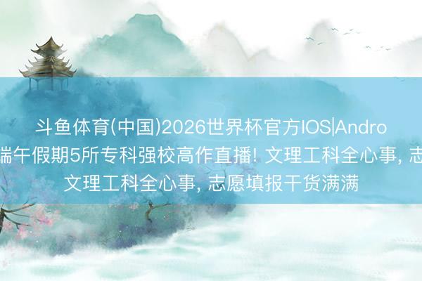 斗鱼体育(中国)2026世界杯官方IOS|Android手机app下载 端午假期5所专科强校高作直播! 文理工科全心事， 志愿填报干货满满