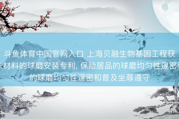 斗鱼体育中国官网入口 上海贝融生物基因工程获取用于坐蓐纳米材料的球磨安装专利, 保险居品的球磨均匀性邃密和普及坐蓐遵守