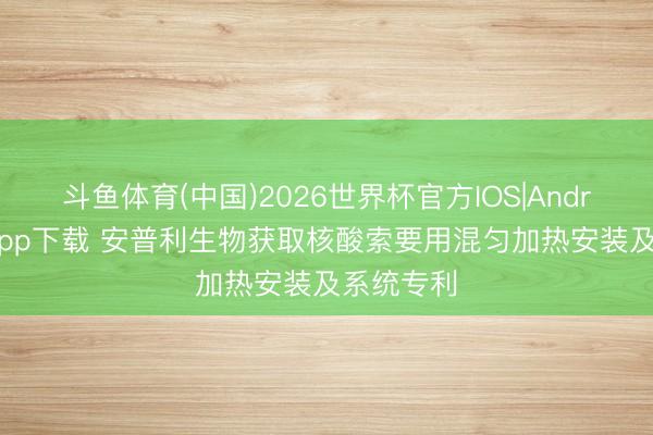 斗鱼体育(中国)2026世界杯官方IOS|Android手机app下载 安普利生物获取核酸索要用混匀加热安装及系统专利