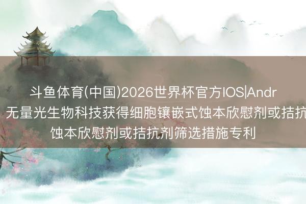 斗鱼体育(中国)2026世界杯官方IOS|Android手机app下载 无量光生物科技获得细胞镶嵌式蚀本欣慰剂或拮抗剂筛选措施专利