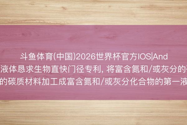 斗鱼体育(中国)2026世界杯官方IOS|Android手机app下载 绿色液体恳求生物直快门径专利， 将富含氮和/或灰分的碳质材料加工成富含氮和/或灰分化合物的第一液体家具和第二生物油家具