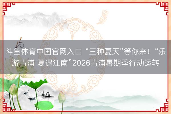 斗鱼体育中国官网入口 “三种夏天”等你来!“乐游青浦 夏遇江南”2026青浦暑期季行动运转