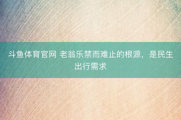 斗鱼体育官网 老翁乐禁而难止的根源,是民生出行需求