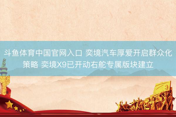 斗鱼体育中国官网入口 奕境汽车厚爱开启群众化策略 奕境X9已开动右舵专属版块建立