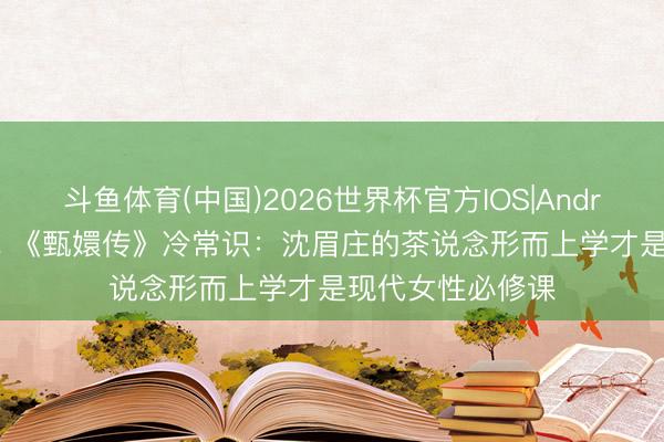 斗鱼体育(中国)2026世界杯官方IOS|Android手机app下载 《甄嬛传》冷常识：沈眉庄的茶说念形而上学才是现代女性必修课