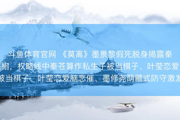 斗鱼体育官网 《莫离》墨景黎假死脱身揭露秦筝背刺郭妗与穆阳侯真相,权略线中秦苍算作私生子被当棋子、叶莹恋爱脑悲催、墨修尧荫藏式防守激发烧议